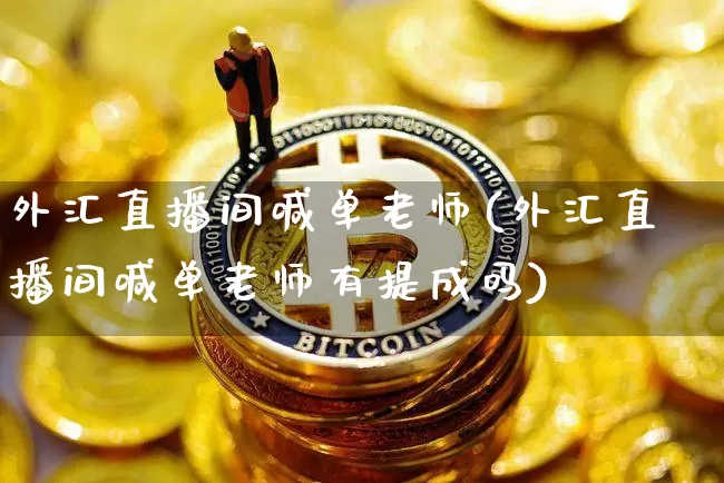 外汇直播间喊单老师(外汇直播间喊单老师有提成吗)_https://www.huakunhengjia.com_期货资讯_第1张