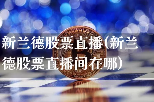 新兰德股票直播(新兰德股票直播间在哪)_https://www.huakunhengjia.com_期货资讯_第1张