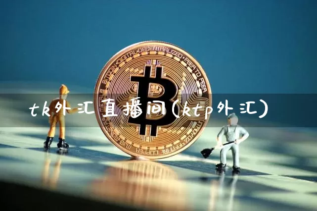 tk外汇直播间(ktp外汇)_https://www.huakunhengjia.com_金融资讯_第1张
