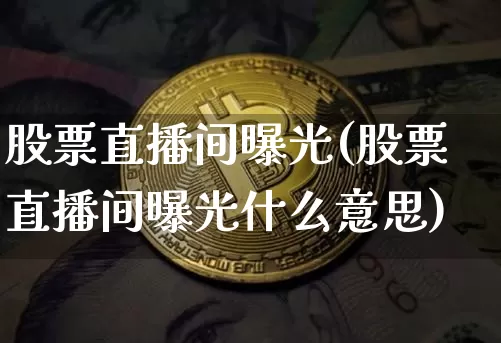 股票直播间曝光(股票直播间曝光什么意思)_https://www.huakunhengjia.com_股票资讯_第1张