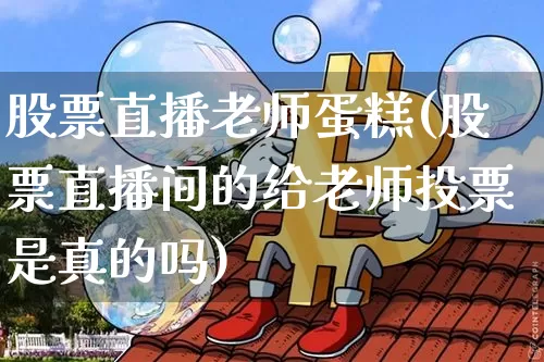 股票直播老师蛋糕(股票直播间的给老师投票是真的吗)_https://www.huakunhengjia.com_金融资讯_第1张