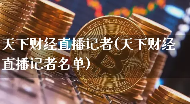 天下财经直播记者(天下财经直播记者名单)_https://www.huakunhengjia.com_期货资讯_第1张