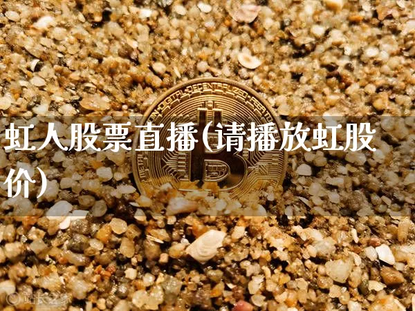 虹人股票直播(请播放虹股价)_https://www.huakunhengjia.com_股票资讯_第1张