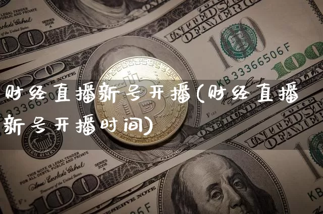 财经直播新号开播(财经直播新号开播时间)_https://www.huakunhengjia.com_期货资讯_第1张