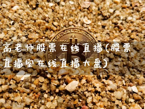 高老师股票在线直播(股票直播室在线直播大盘)_https://www.huakunhengjia.com_期货资讯_第1张