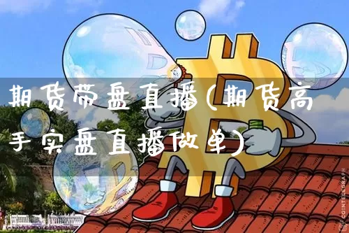 期货带盘直播(期货高手实盘直播做单)_https://www.huakunhengjia.com_股票资讯_第1张