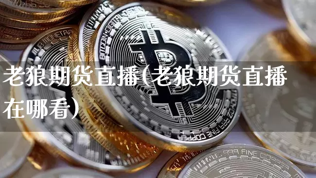 老狼期货直播(老狼期货直播在哪看)_https://www.huakunhengjia.com_期货资讯_第1张