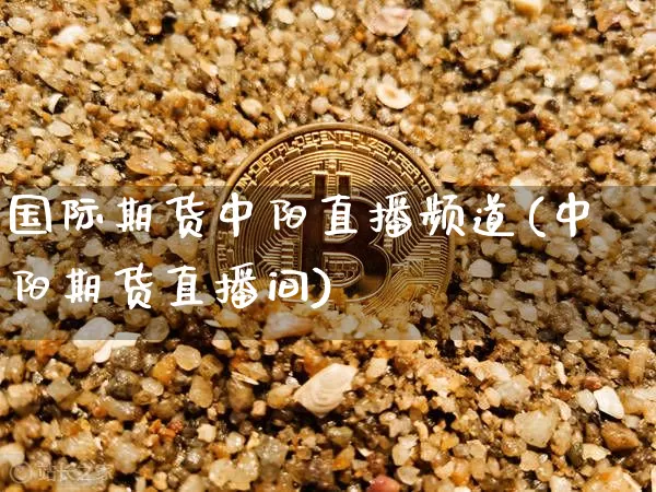 国际期货中阳直播频道(中阳期货直播间)_https://www.huakunhengjia.com_期货资讯_第1张
