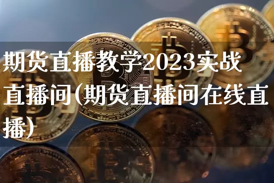 期货直播教学2023实战直播间(期货直播间在线直播)_https://www.huakunhengjia.com_期货资讯_第1张