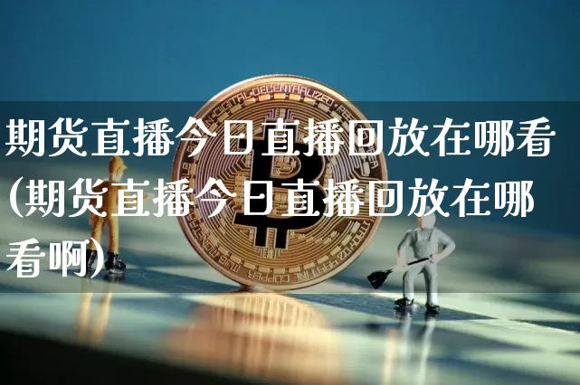 期货直播今日直播回放在哪看(期货直播今日直播回放在哪看啊)_https://www.huakunhengjia.com_期货资讯_第1张