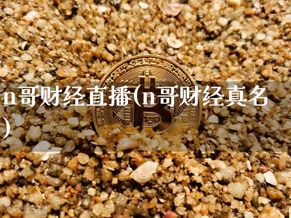 n哥财经直播(n哥财经真名)_https://www.huakunhengjia.com_金融资讯_第1张