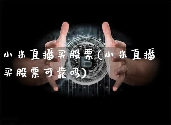 小米直播买股票(小米直播买股票可靠吗)_https://www.huakunhengjia.com_金融资讯_第1张
