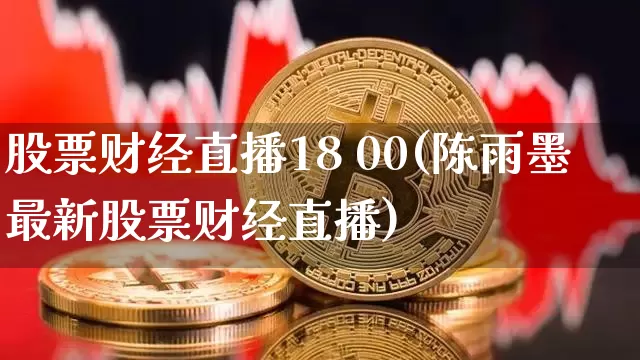 股票财经直播18 00(陈雨墨最新股票财经直播)_https://www.huakunhengjia.com_期货资讯_第1张