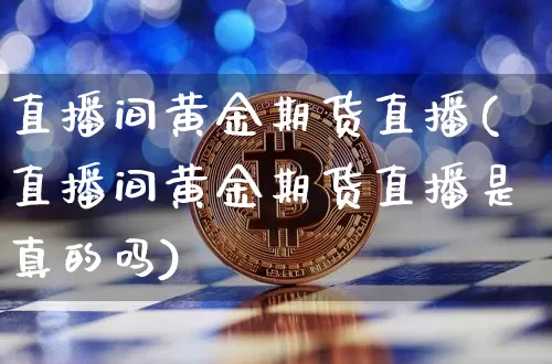 直播间黄金期货直播(直播间黄金期货直播是真的吗)_https://www.huakunhengjia.com_期货资讯_第1张
