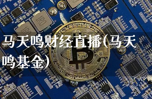 马天鸣财经直播(马天鸣基金)_https://www.huakunhengjia.com_期货资讯_第1张