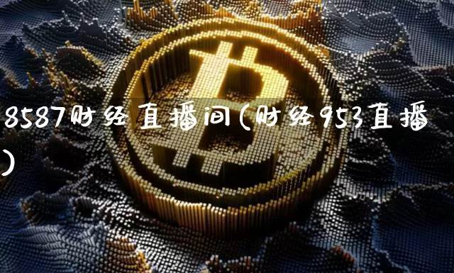 8587财经直播间(财经953直播)_https://www.huakunhengjia.com_金融资讯_第1张