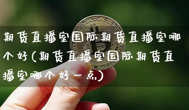 期货直播室国际期货直播室哪个好(期货直播室国际期货直播室哪个好一点)_https://www.huakunhengjia.com_股票资讯_第1张