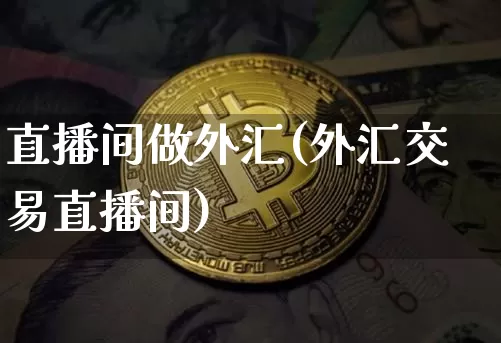 直播间做外汇(外汇交易直播间)_https://www.huakunhengjia.com_金融资讯_第1张