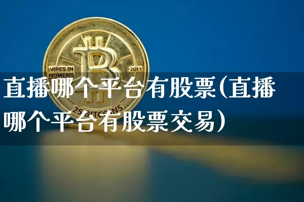 直播哪个平台有股票(直播哪个平台有股票交易)_https://www.huakunhengjia.com_期货资讯_第1张