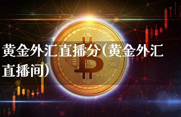 黄金外汇直播分(黄金外汇直播间)_https://www.huakunhengjia.com_金融资讯_第1张