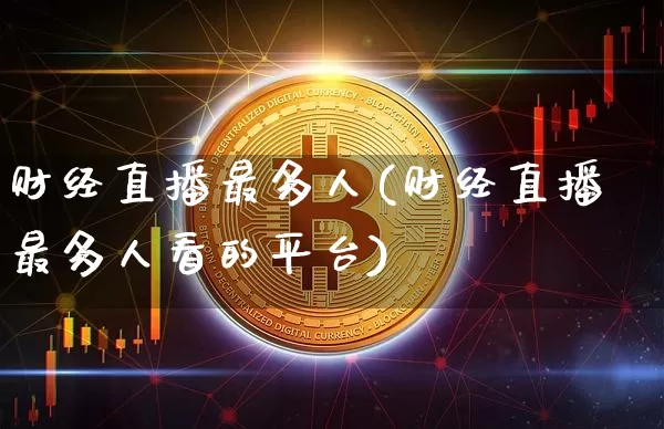 财经直播最多人(财经直播最多人看的平台)_https://www.huakunhengjia.com_金融资讯_第1张