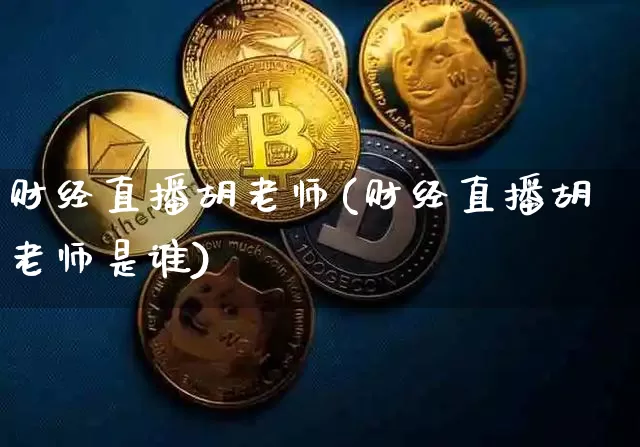 财经直播胡老师(财经直播胡老师是谁)_https://www.huakunhengjia.com_期货资讯_第1张