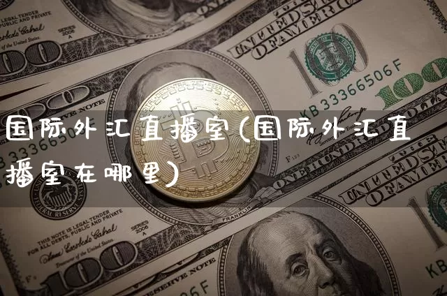 国际外汇直播室(国际外汇直播室在哪里)_https://www.huakunhengjia.com_财经资讯_第1张