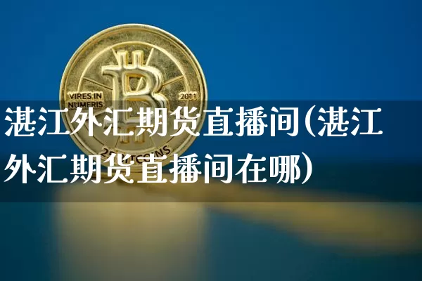 湛江外汇期货直播间(湛江外汇期货直播间在哪)_https://www.huakunhengjia.com_期货资讯_第1张