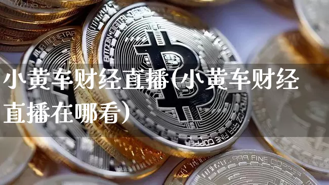 小黄车财经直播(小黄车财经直播在哪看)_https://www.huakunhengjia.com_金融资讯_第1张