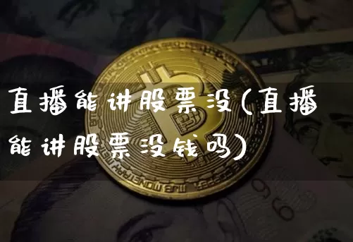 直播能讲股票没(直播能讲股票没钱吗)_https://www.huakunhengjia.com_金融资讯_第1张