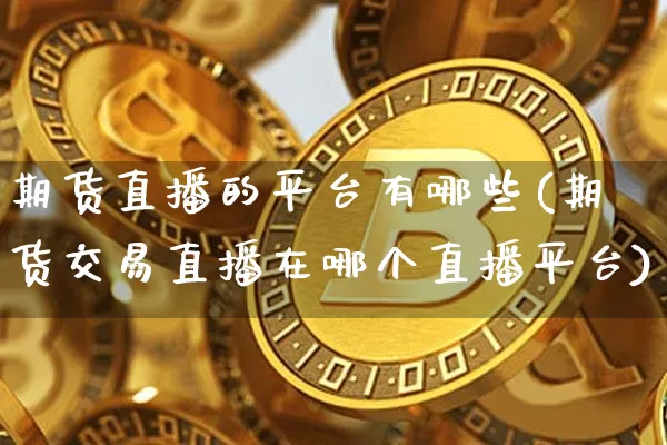 期货直播的平台有哪些(期货交易直播在哪个直播平台)_https://www.huakunhengjia.com_期货资讯_第1张