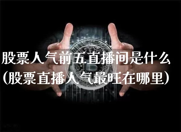 股票人气前五直播间是什么(股票直播人气最旺在哪里)_https://www.huakunhengjia.com_财经资讯_第1张