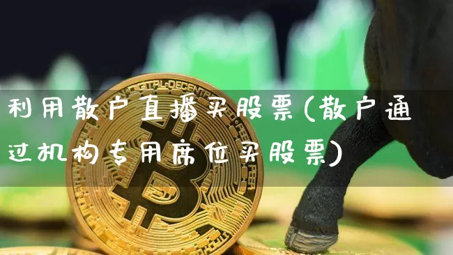 利用散户直播买股票(散户通过机构专用席位买股票)_https://www.huakunhengjia.com_财经资讯_第1张