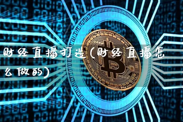 财经直播打造(财经直播怎么做的)_https://www.huakunhengjia.com_股票资讯_第1张