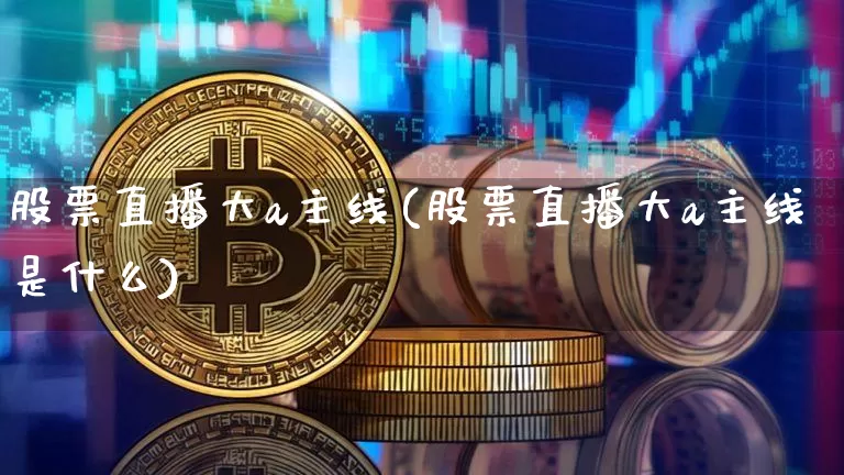 股票直播大a主线(股票直播大a主线是什么)_https://www.huakunhengjia.com_股票资讯_第1张