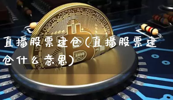 直播股票建仓(直播股票建仓什么意思)_https://www.huakunhengjia.com_财经资讯_第1张