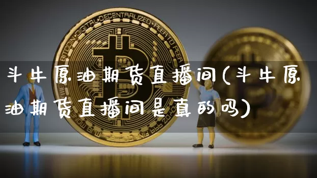 斗牛原油期货直播间(斗牛原油期货直播间是真的吗)_https://www.huakunhengjia.com_期货资讯_第1张