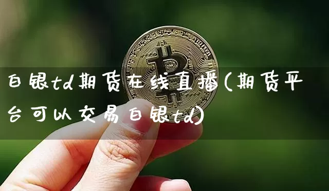 白银td期货在线直播(期货平台可以交易白银td)_https://www.huakunhengjia.com_期货资讯_第1张