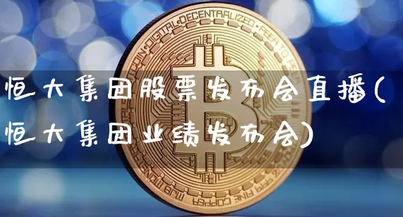恒大集团股票发布会直播(恒大集团业绩发布会)_https://www.huakunhengjia.com_金融资讯_第1张