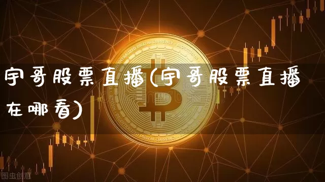 宇哥股票直播(宇哥股票直播在哪看)_https://www.huakunhengjia.com_股票资讯_第1张