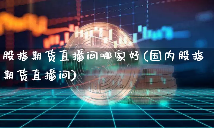 股指期货直播间哪家好(国内股指期货直播间)_https://www.huakunhengjia.com_期货资讯_第1张