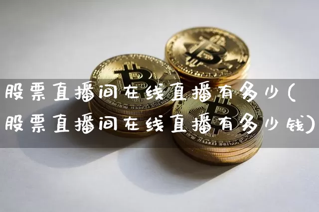 股票直播间在线直播有多少(股票直播间在线直播有多少钱)_https://www.huakunhengjia.com_期货资讯_第1张