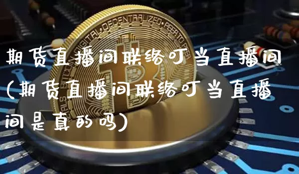 期货直播间联络叮当直播间(期货直播间联络叮当直播间是真的吗)_https://www.huakunhengjia.com_期货资讯_第1张