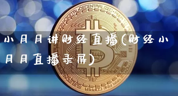 小月月讲财经直播(财经小月月直播录屏)_https://www.huakunhengjia.com_期货资讯_第1张