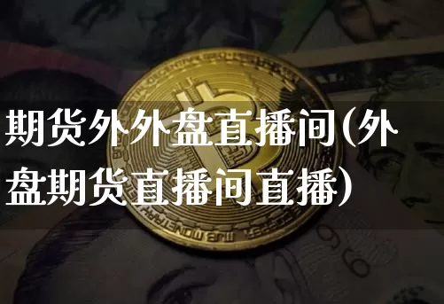期货外外盘直播间(外盘期货直播间直播)_https://www.huakunhengjia.com_期货资讯_第1张