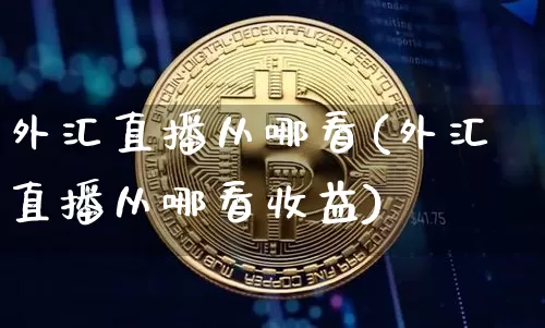 外汇直播从哪看(外汇直播从哪看收益)_https://www.huakunhengjia.com_财经资讯_第1张