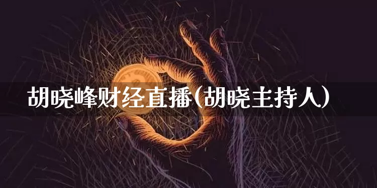 胡晓峰财经直播(胡晓主持人)_https://www.huakunhengjia.com_财经资讯_第1张