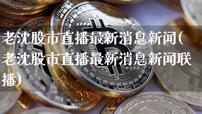 老沈股市直播最新消息新闻(老沈股市直播最新消息新闻联播)_https://www.huakunhengjia.com_期货资讯_第1张