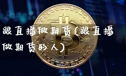 跟直播做期货(跟直播做期货的人)_https://www.huakunhengjia.com_财经资讯_第1张