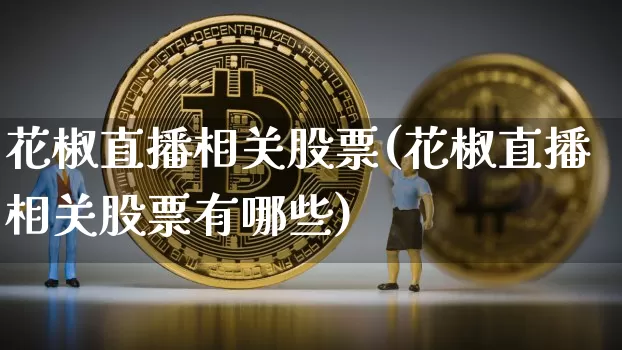 花椒直播相关股票(花椒直播相关股票有哪些)_https://www.huakunhengjia.com_期货资讯_第1张